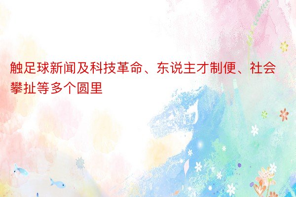 触足球新闻及科技革命、东说主才制便、社会攀扯等多个圆里