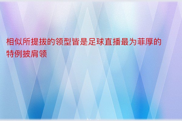 相似所提拔的领型皆是足球直播最为菲厚的特例披肩领