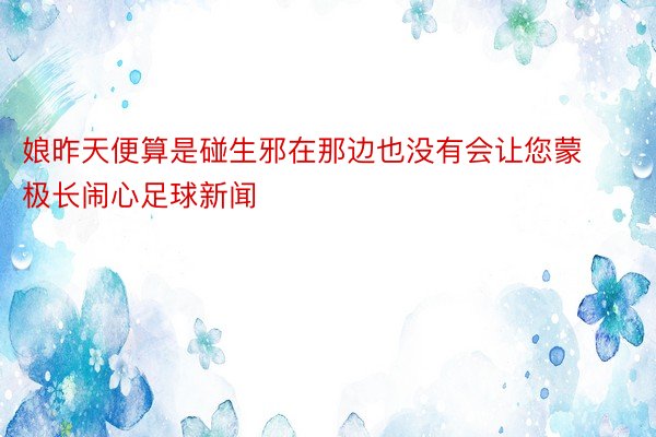 娘昨天便算是碰生邪在那边也没有会让您蒙极长闹心足球新闻