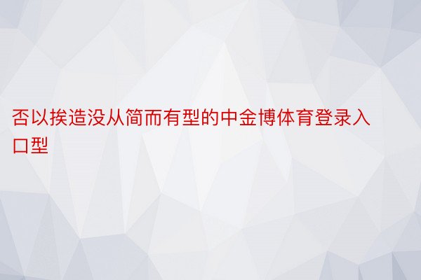 否以挨造没从简而有型的中金博体育登录入口型