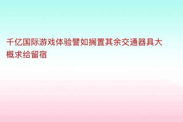 千亿国际游戏体验譬如搁置其余交通器具大概求给留宿