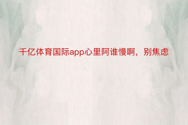 千亿体育国际app心里阿谁慢啊，别焦虑