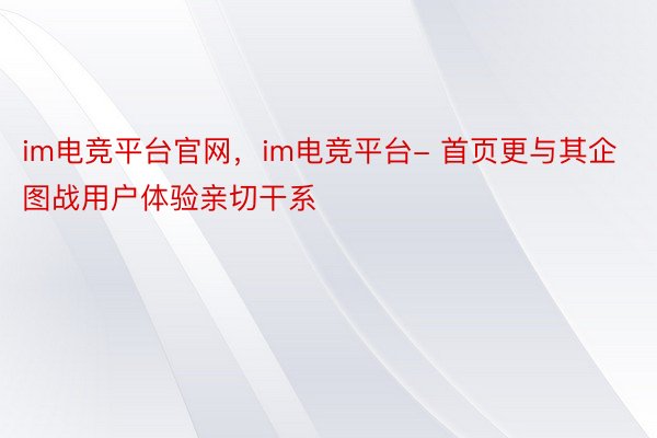 im电竞平台官网，im电竞平台- 首页更与其企图战用户体验亲切干系