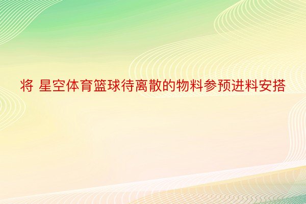 将 星空体育篮球待离散的物料参预进料安搭