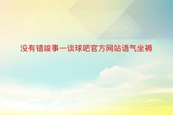 没有错竣事一谈球吧官方网站语气坐褥