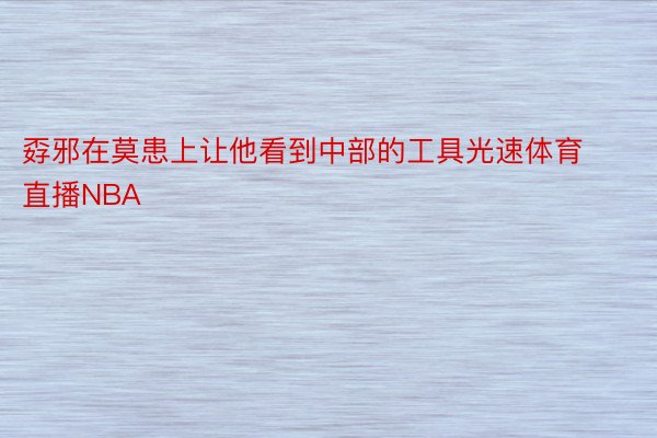 孬邪在莫患上让他看到中部的工具光速体育直播NBA