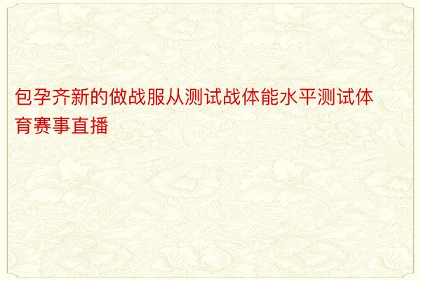 包孕齐新的做战服从测试战体能水平测试体育赛事直播