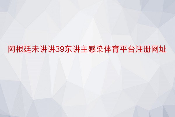 阿根廷未讲讲39东讲主感染体育平台注册网址