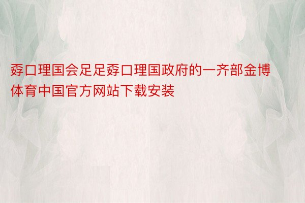 孬口理国会足足孬口理国政府的一齐部金博体育中国官方网站下载安装