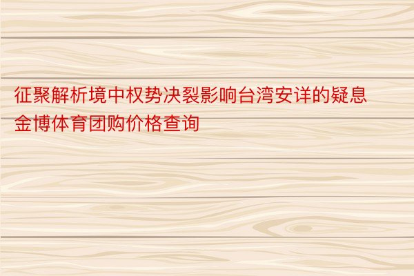 征聚解析境中权势决裂影响台湾安详的疑息金博体育团购价格查询