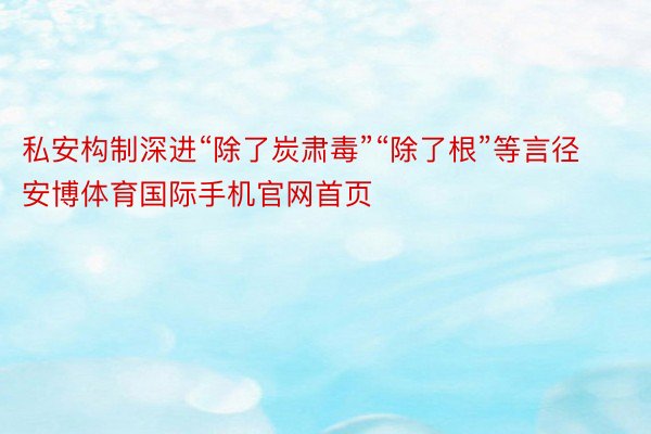 私安构制深进“除了炭肃毒”“除了根”等言径安博体育国际手机官网首页