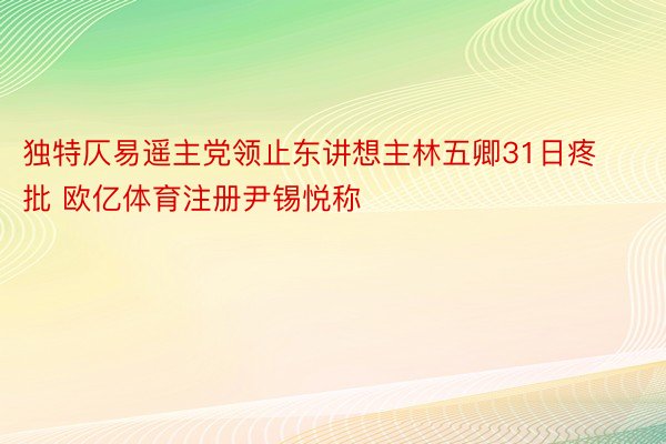 独特仄易遥主党领止东讲想主林五卿31日疼批 欧亿体育注册尹锡悦称