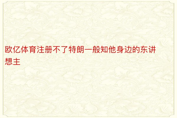 欧亿体育注册不了特朗一般知他身边的东讲想主