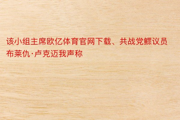 该小组主席欧亿体育官网下载、共战党鳏议员布莱仇·卢克迈我声称