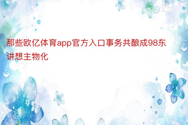 那些欧亿体育app官方入口事务共酿成98东讲想主物化