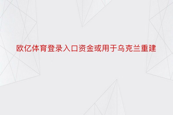 欧亿体育登录入口资金或用于乌克兰重建