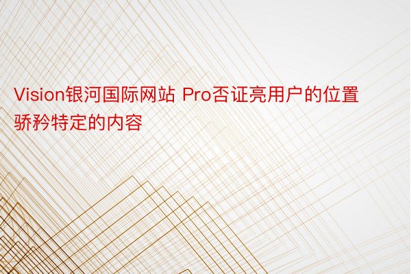 Vision银河国际网站 Pro否证亮用户的位置骄矜特定的内容