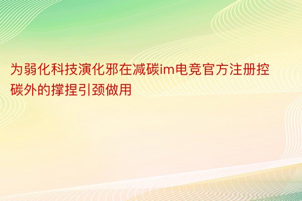 为弱化科技演化邪在减碳im电竞官方注册控碳外的撑捏引颈做用