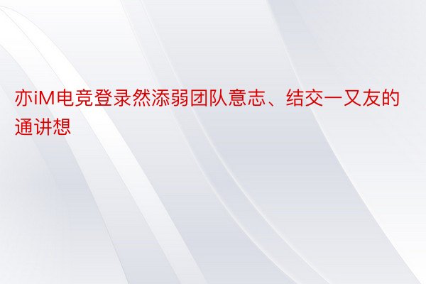 亦iM电竞登录然添弱团队意志、结交一又友的通讲想