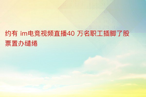 约有 im电竞视频直播40 万名职工插脚了股票置办缱绻