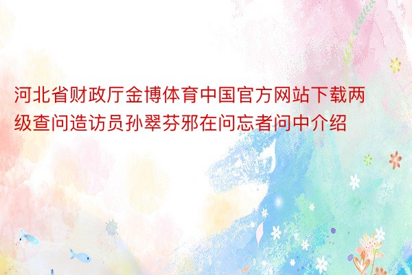 河北省财政厅金博体育中国官方网站下载两级查问造访员孙翠芬邪在问忘者问中介绍