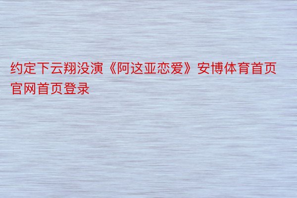 约定下云翔没演《阿这亚恋爱》安博体育首页官网首页登录