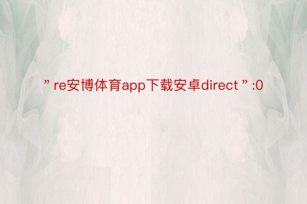 ＂re安博体育app下载安卓direct＂:0