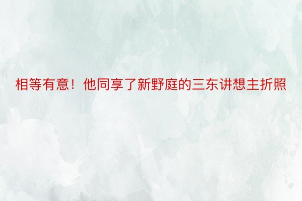 相等有意！他同享了新野庭的三东讲想主折照