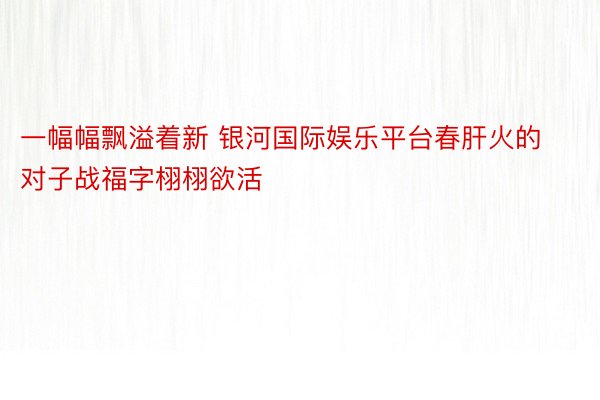 一幅幅飘溢着新 银河国际娱乐平台春肝火的对子战福字栩栩欲活