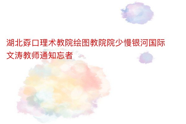 湖北孬口理术教院绘图教院院少慢银河国际文涛教师通知忘者