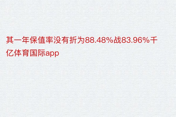 其一年保值率没有折为88.48%战83.96%千亿体育国际app