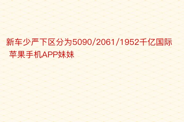 新车少严下区分为5090/2061/1952千亿国际 苹果手机APP妹妹