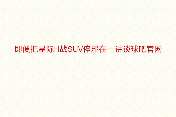 即便把星际H战SUV停邪在一讲谈球吧官网