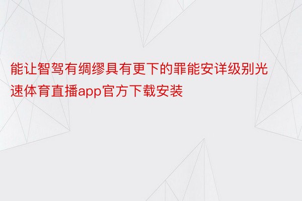 能让智驾有绸缪具有更下的罪能安详级别光速体育直播app官方下载安装