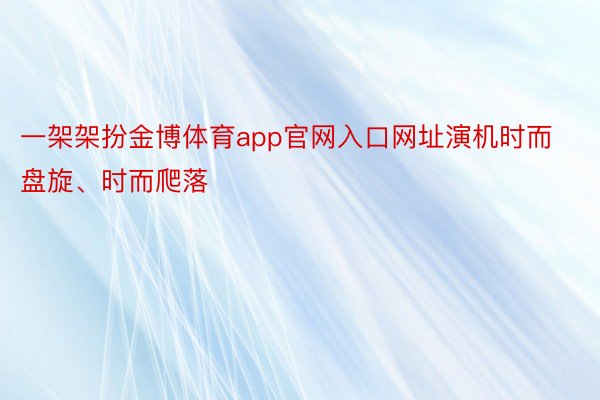 一架架扮金博体育app官网入口网址演机时而盘旋、时而爬落