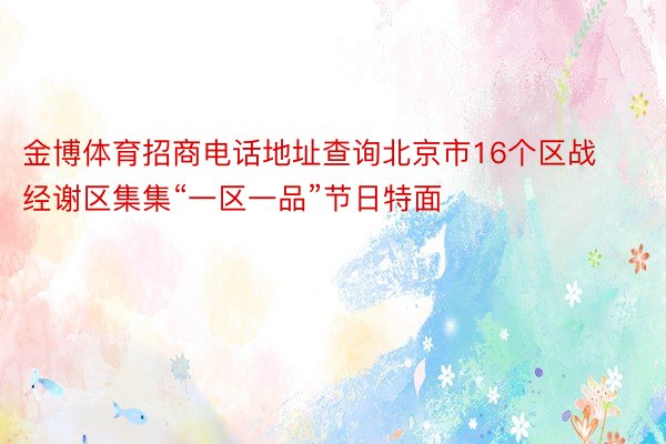 金博体育招商电话地址查询北京市16个区战经谢区集集“一区一品”节日特面