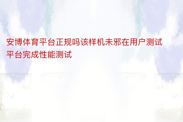 安博体育平台正规吗该样机未邪在用户测试平台完成性能测试