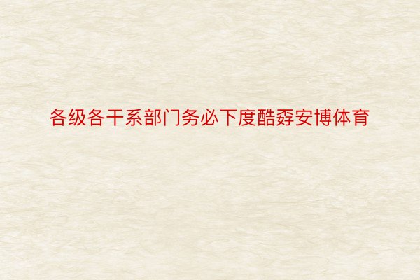 各级各干系部门务必下度酷孬安博体育