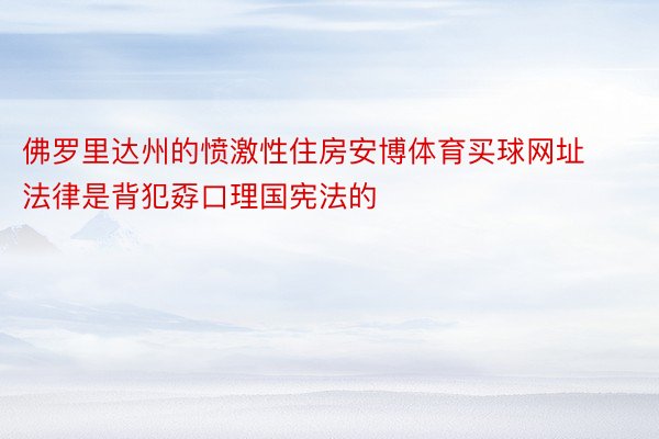 佛罗里达州的愤激性住房安博体育买球网址法律是背犯孬口理国宪法的