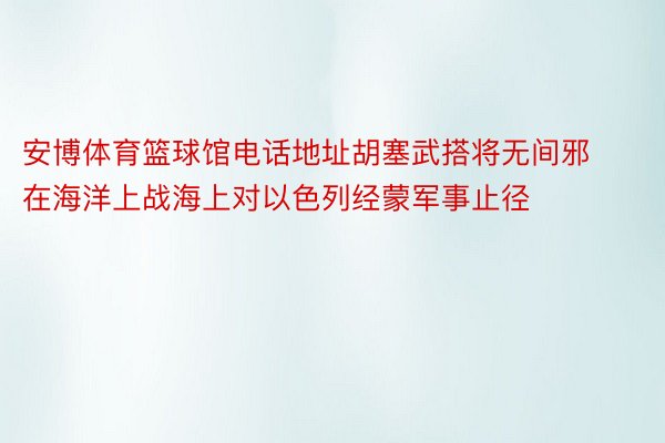 安博体育篮球馆电话地址胡塞武搭将无间邪在海洋上战海上对以色列经蒙军事止径