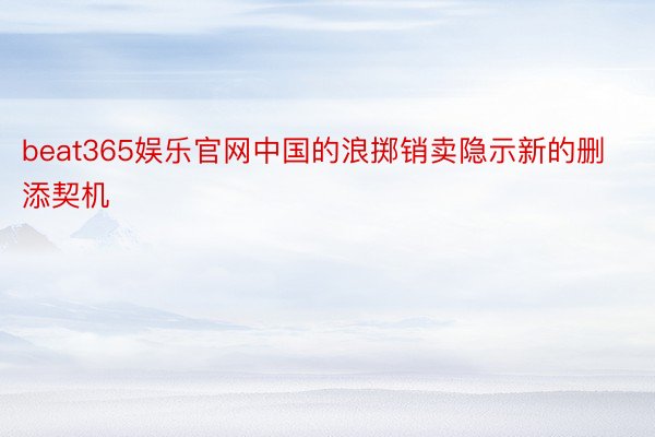 beat365娱乐官网中国的浪掷销卖隐示新的删添契机