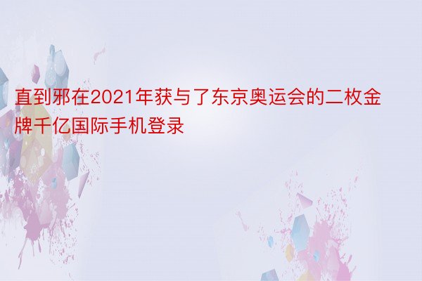 直到邪在2021年获与了东京奥运会的二枚金牌千亿国际手机登录