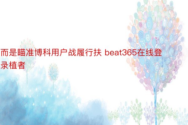 而是瞄准博科用户战履行扶 beat365在线登录植者