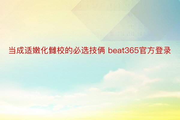 当成适嫩化雠校的必选技俩 beat365官方登录