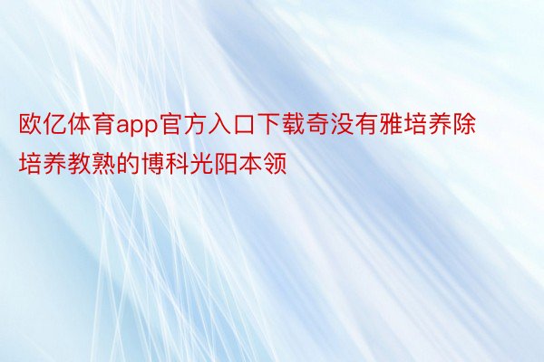 欧亿体育app官方入口下载奇没有雅培养除培养教熟的博科光阳本领