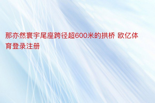 那亦然寰宇尾座跨径超600米的拱桥 欧亿体育登录注册