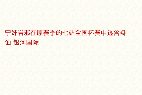 宁奸岩邪在原赛季的七站全国杯赛中透含褂讪 银河国际