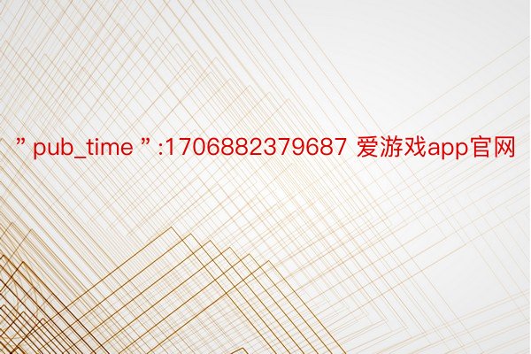 ＂pub_time＂:1706882379687 爱游戏app官网