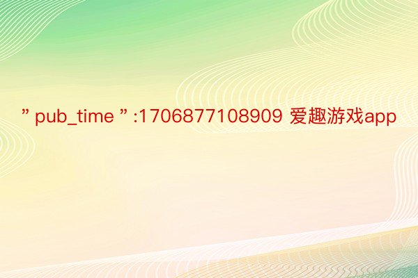 ＂pub_time＂:1706877108909 爱趣游戏app