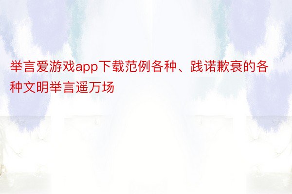 举言爱游戏app下载范例各种、践诺歉衰的各种文明举言遥万场